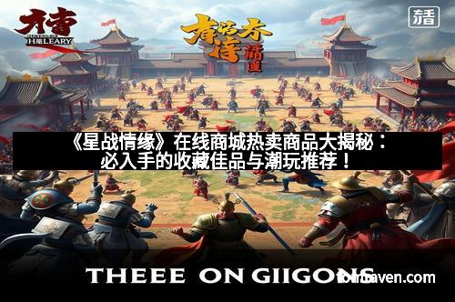 《星战情缘》在线商城热卖商品大揭秘：必入手的收藏佳品与潮玩推荐！